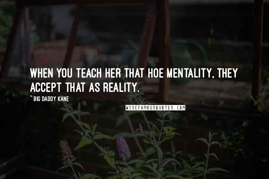 Big Daddy Kane Quotes: When you teach her that hoe mentality, they accept that as reality.