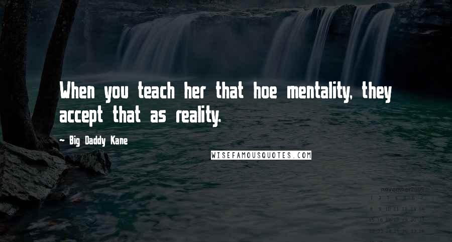 Big Daddy Kane Quotes: When you teach her that hoe mentality, they accept that as reality.