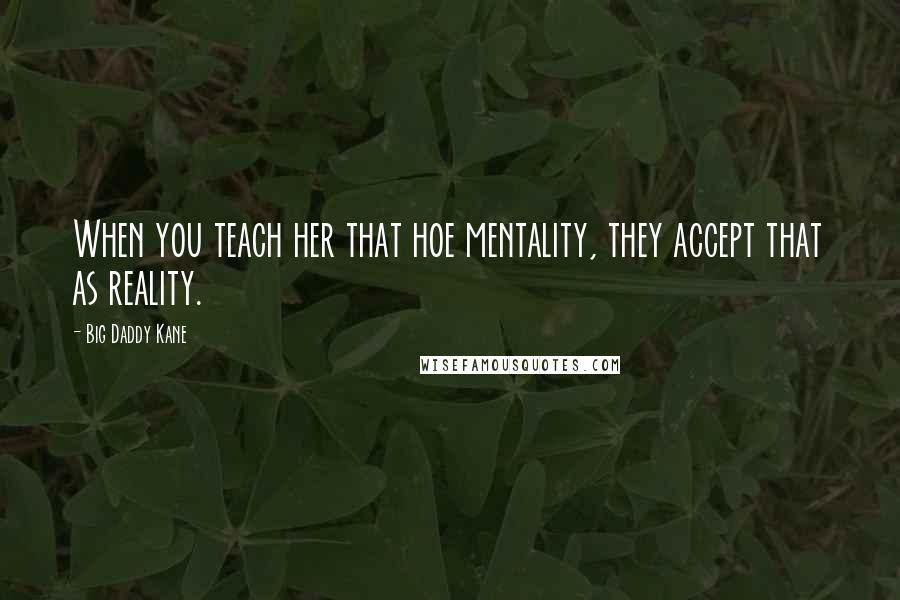 Big Daddy Kane Quotes: When you teach her that hoe mentality, they accept that as reality.