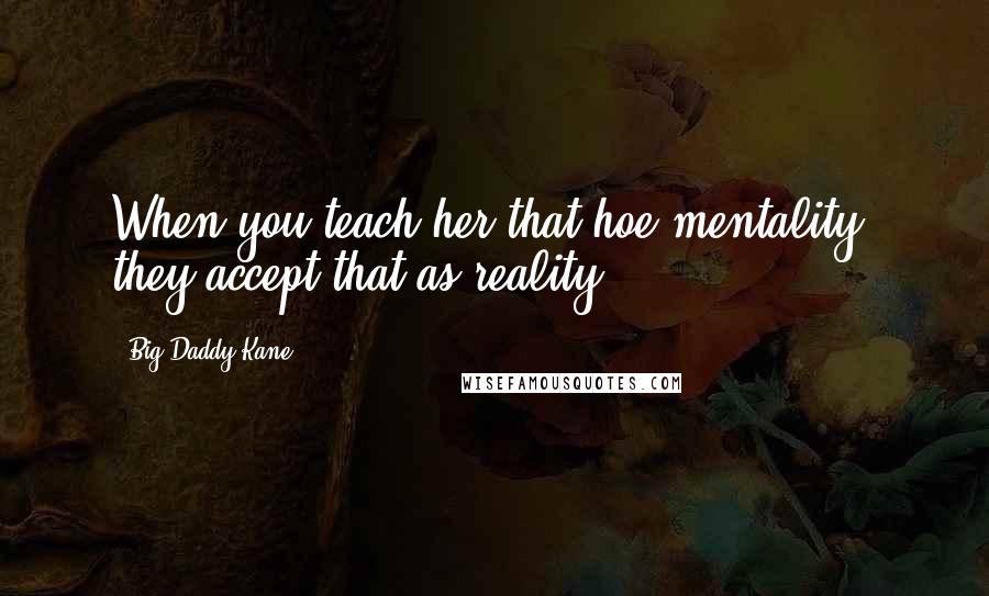 Big Daddy Kane Quotes: When you teach her that hoe mentality, they accept that as reality.