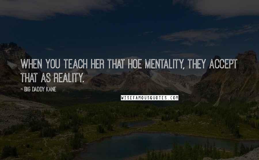 Big Daddy Kane Quotes: When you teach her that hoe mentality, they accept that as reality.