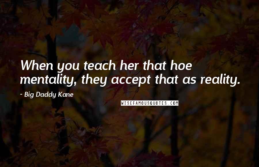 Big Daddy Kane Quotes: When you teach her that hoe mentality, they accept that as reality.