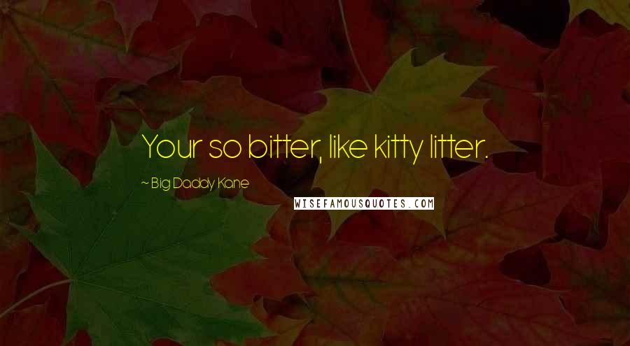 Big Daddy Kane Quotes: Your so bitter, like kitty litter.