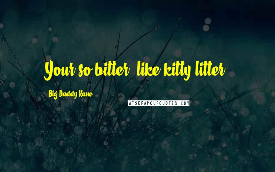 Big Daddy Kane Quotes: Your so bitter, like kitty litter.