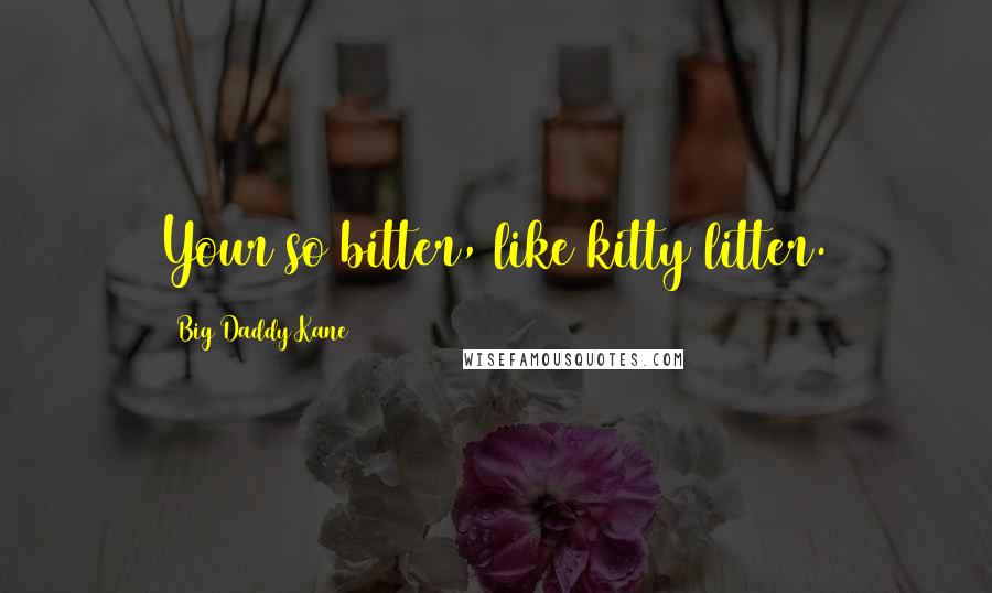 Big Daddy Kane Quotes: Your so bitter, like kitty litter.