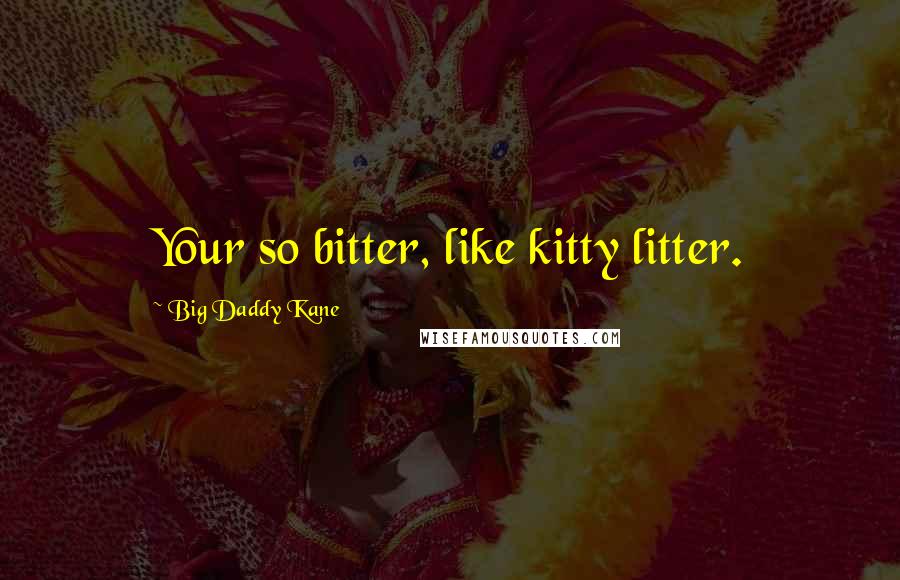 Big Daddy Kane Quotes: Your so bitter, like kitty litter.