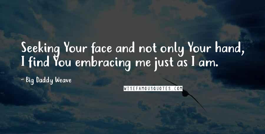 Big Daddy Weave Quotes: Seeking Your face and not only Your hand, I find You embracing me just as I am.