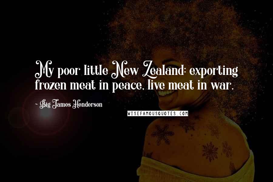 Big James Henderson Quotes: My poor little New Zealand: exporting frozen meat in peace, live meat in war.