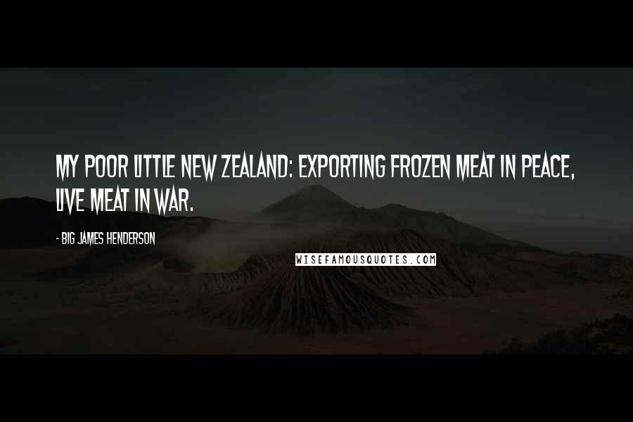 Big James Henderson Quotes: My poor little New Zealand: exporting frozen meat in peace, live meat in war.