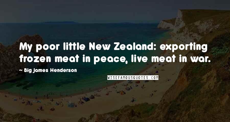 Big James Henderson Quotes: My poor little New Zealand: exporting frozen meat in peace, live meat in war.