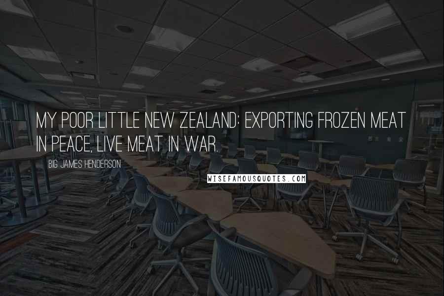 Big James Henderson Quotes: My poor little New Zealand: exporting frozen meat in peace, live meat in war.