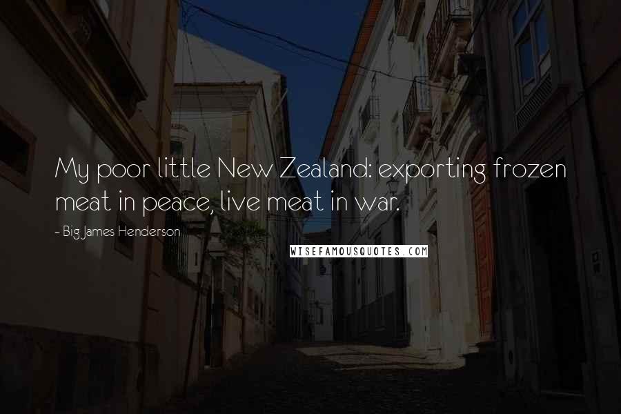 Big James Henderson Quotes: My poor little New Zealand: exporting frozen meat in peace, live meat in war.