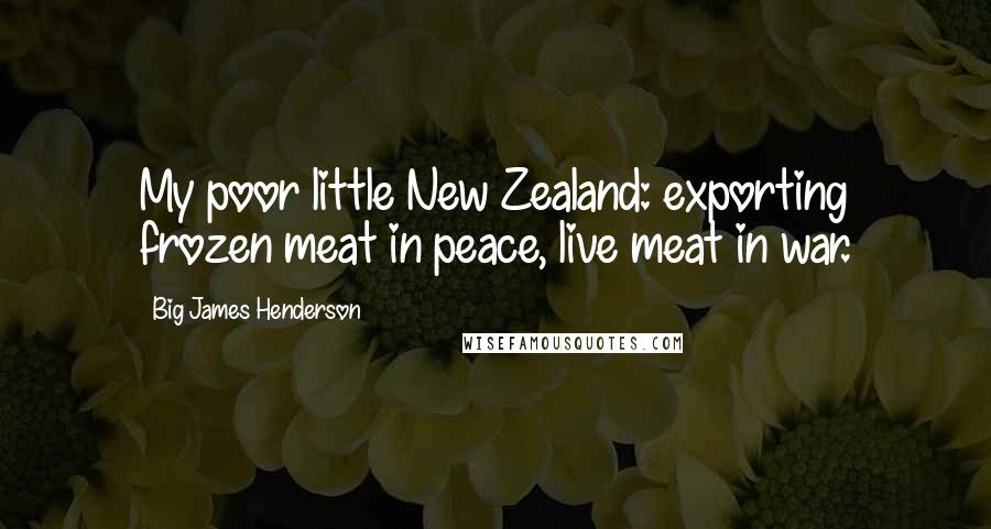 Big James Henderson Quotes: My poor little New Zealand: exporting frozen meat in peace, live meat in war.