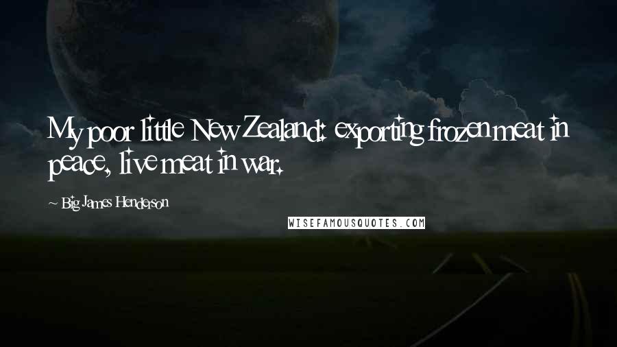 Big James Henderson Quotes: My poor little New Zealand: exporting frozen meat in peace, live meat in war.