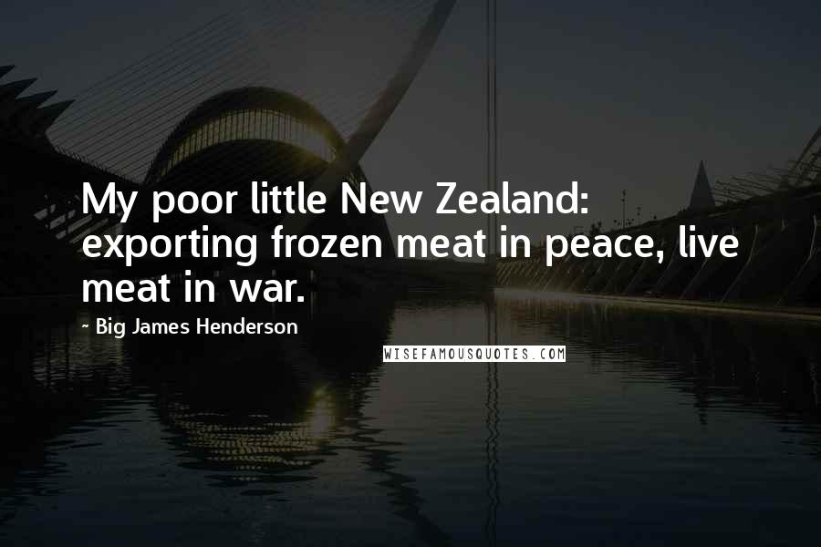 Big James Henderson Quotes: My poor little New Zealand: exporting frozen meat in peace, live meat in war.