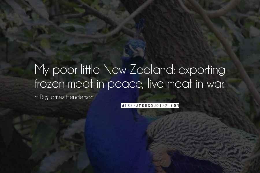 Big James Henderson Quotes: My poor little New Zealand: exporting frozen meat in peace, live meat in war.