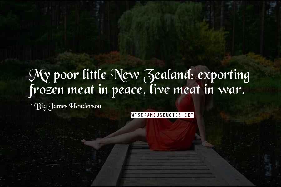 Big James Henderson Quotes: My poor little New Zealand: exporting frozen meat in peace, live meat in war.