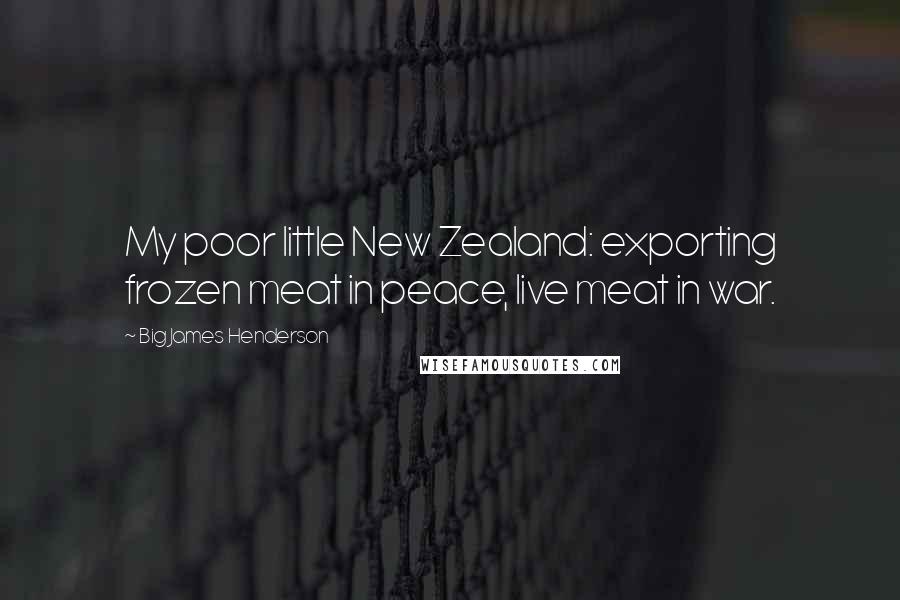 Big James Henderson Quotes: My poor little New Zealand: exporting frozen meat in peace, live meat in war.