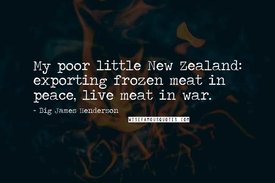 Big James Henderson Quotes: My poor little New Zealand: exporting frozen meat in peace, live meat in war.