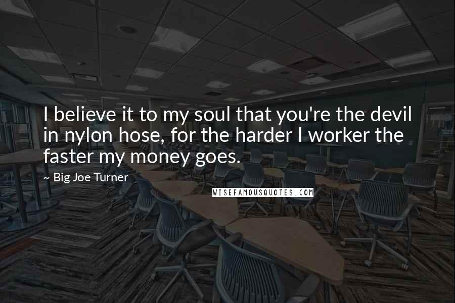 Big Joe Turner Quotes: I believe it to my soul that you're the devil in nylon hose, for the harder I worker the faster my money goes.