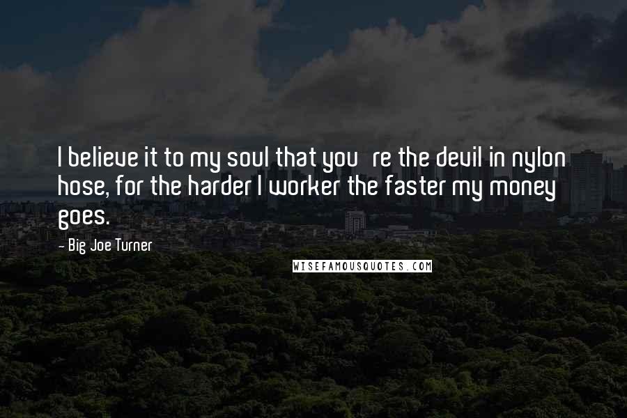 Big Joe Turner Quotes: I believe it to my soul that you're the devil in nylon hose, for the harder I worker the faster my money goes.