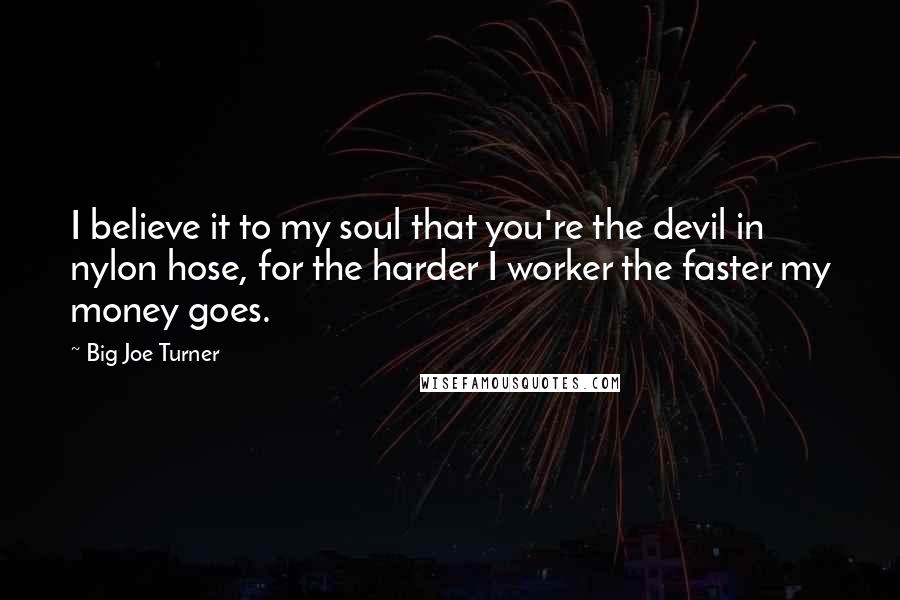 Big Joe Turner Quotes: I believe it to my soul that you're the devil in nylon hose, for the harder I worker the faster my money goes.