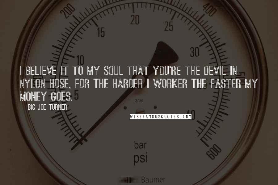 Big Joe Turner Quotes: I believe it to my soul that you're the devil in nylon hose, for the harder I worker the faster my money goes.
