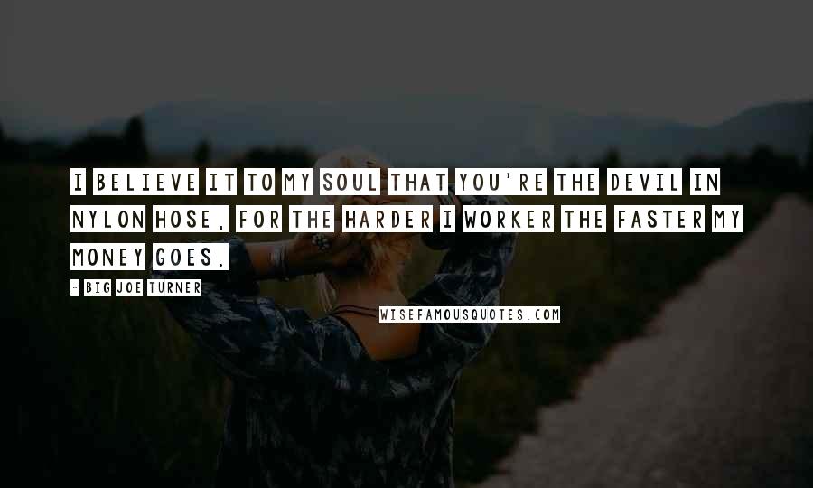 Big Joe Turner Quotes: I believe it to my soul that you're the devil in nylon hose, for the harder I worker the faster my money goes.