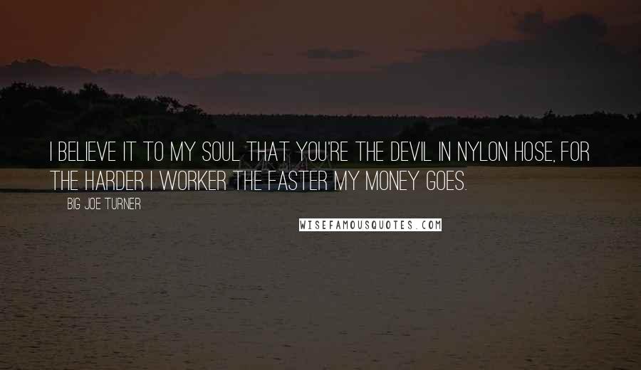 Big Joe Turner Quotes: I believe it to my soul that you're the devil in nylon hose, for the harder I worker the faster my money goes.