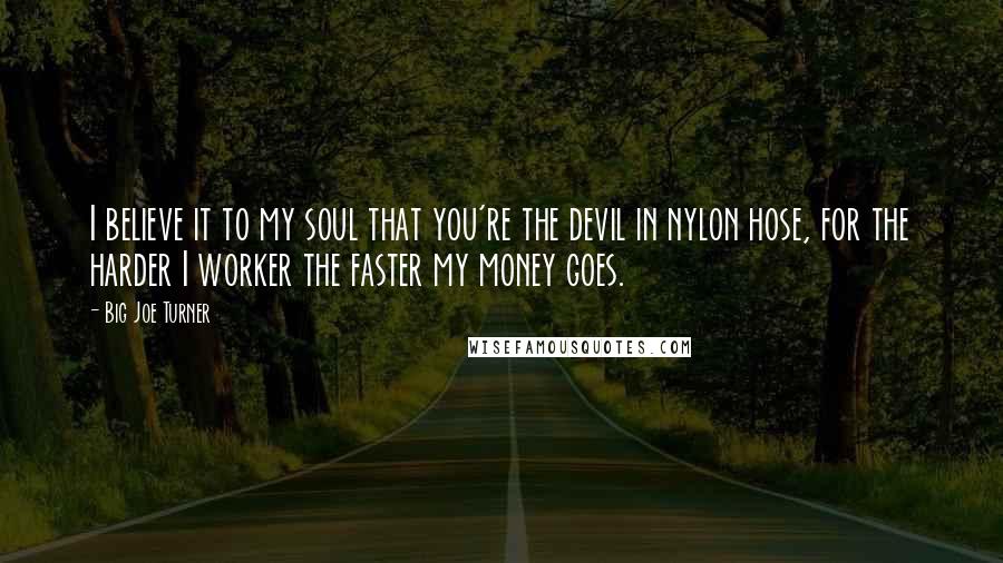 Big Joe Turner Quotes: I believe it to my soul that you're the devil in nylon hose, for the harder I worker the faster my money goes.