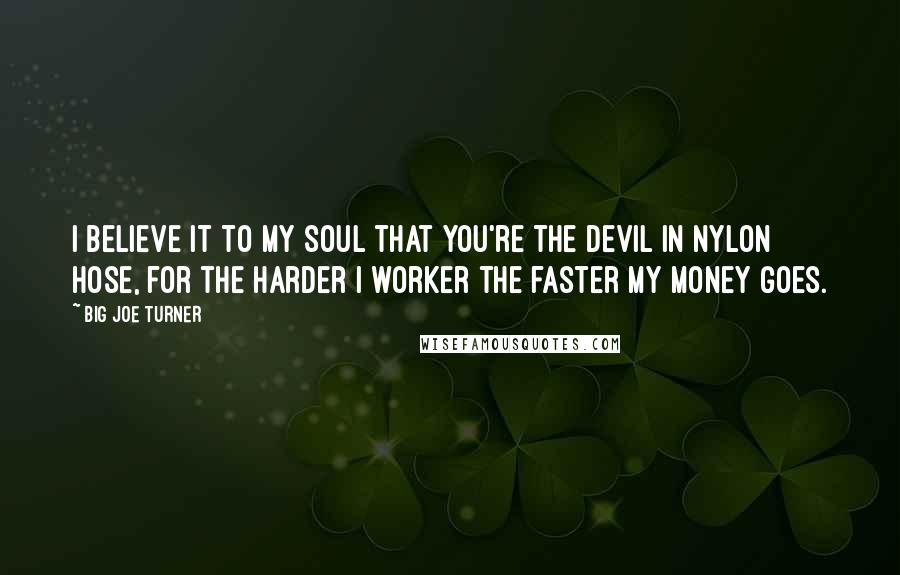 Big Joe Turner Quotes: I believe it to my soul that you're the devil in nylon hose, for the harder I worker the faster my money goes.