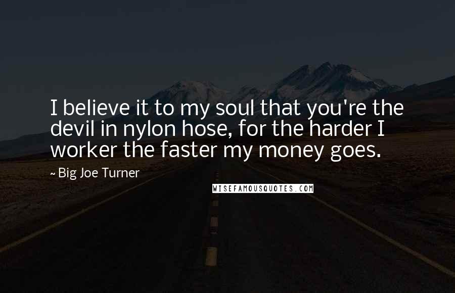 Big Joe Turner Quotes: I believe it to my soul that you're the devil in nylon hose, for the harder I worker the faster my money goes.