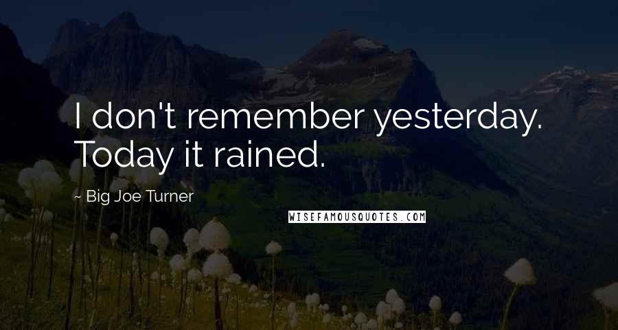 Big Joe Turner Quotes: I don't remember yesterday. Today it rained.