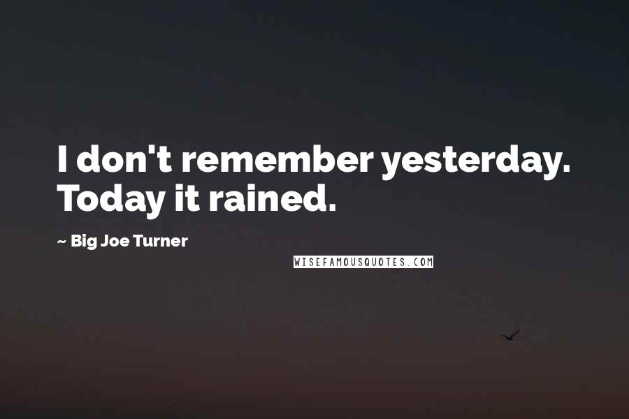 Big Joe Turner Quotes: I don't remember yesterday. Today it rained.