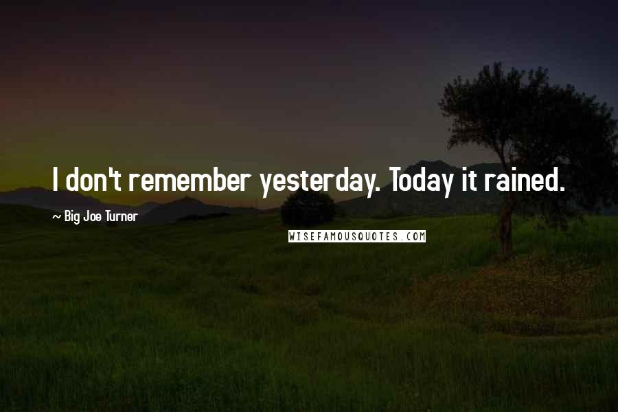 Big Joe Turner Quotes: I don't remember yesterday. Today it rained.