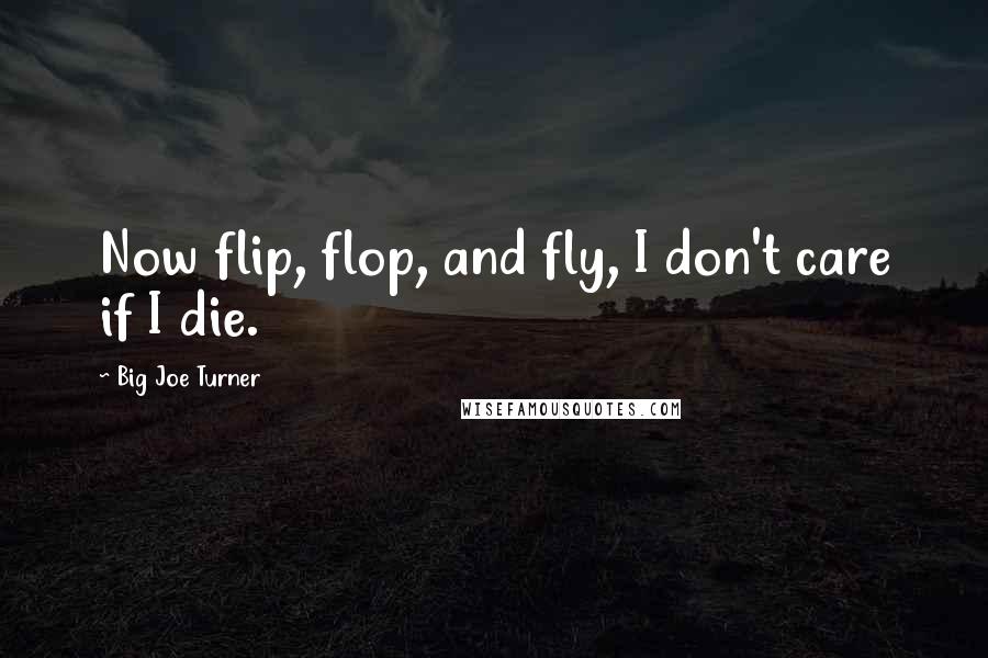 Big Joe Turner Quotes: Now flip, flop, and fly, I don't care if I die.