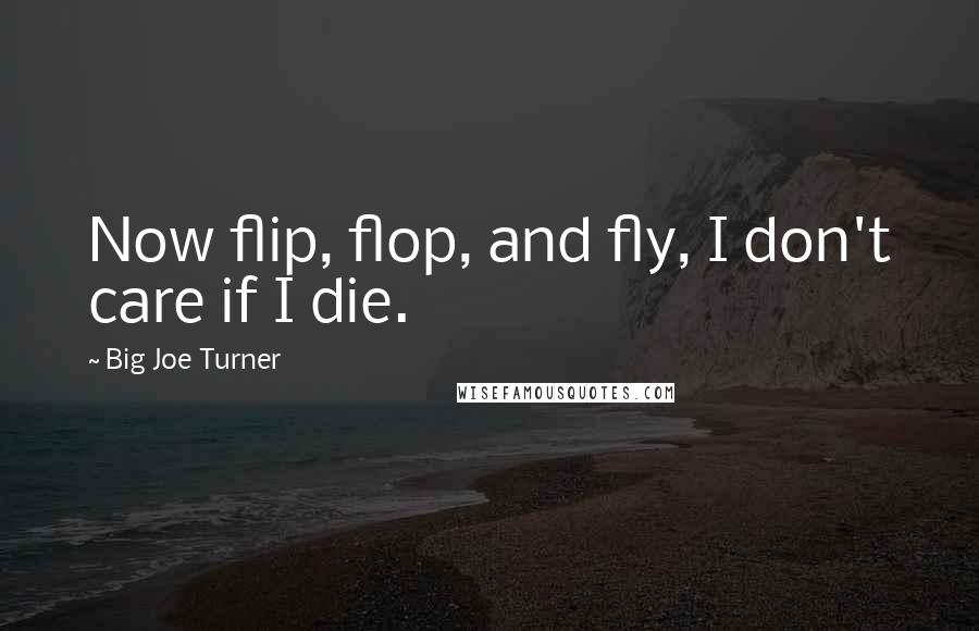 Big Joe Turner Quotes: Now flip, flop, and fly, I don't care if I die.