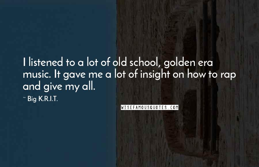 Big K.R.I.T. Quotes: I listened to a lot of old school, golden era music. It gave me a lot of insight on how to rap and give my all.