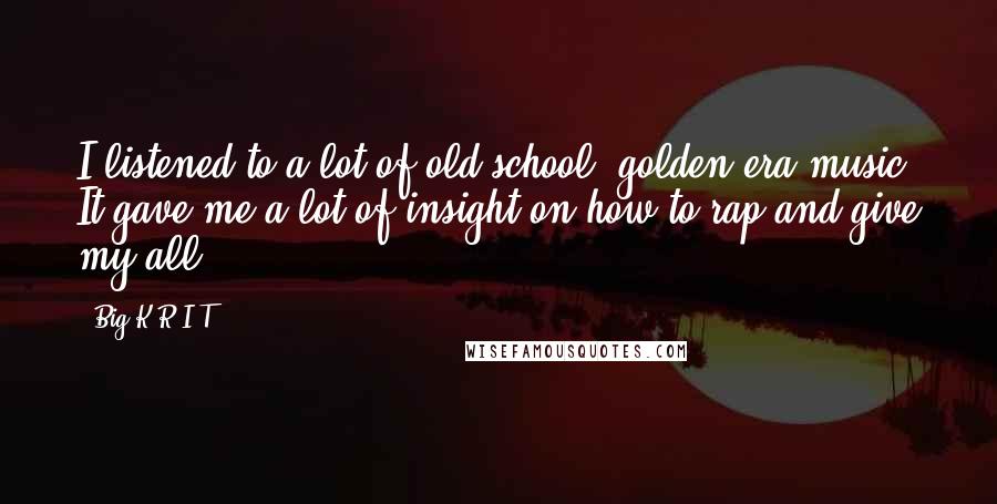 Big K.R.I.T. Quotes: I listened to a lot of old school, golden era music. It gave me a lot of insight on how to rap and give my all.