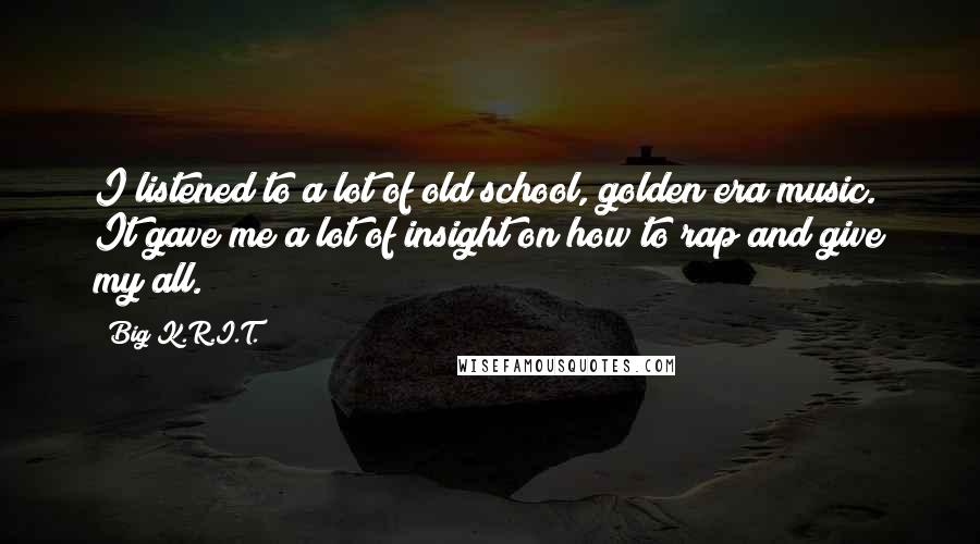 Big K.R.I.T. Quotes: I listened to a lot of old school, golden era music. It gave me a lot of insight on how to rap and give my all.