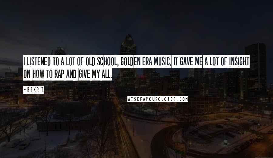 Big K.R.I.T. Quotes: I listened to a lot of old school, golden era music. It gave me a lot of insight on how to rap and give my all.