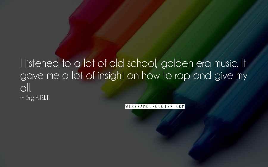 Big K.R.I.T. Quotes: I listened to a lot of old school, golden era music. It gave me a lot of insight on how to rap and give my all.