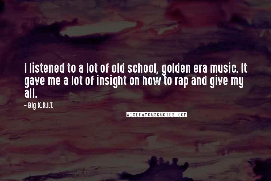 Big K.R.I.T. Quotes: I listened to a lot of old school, golden era music. It gave me a lot of insight on how to rap and give my all.