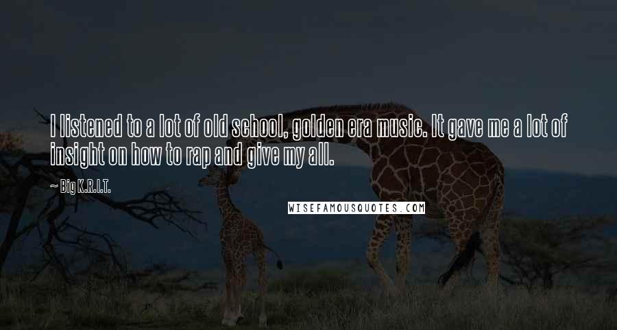 Big K.R.I.T. Quotes: I listened to a lot of old school, golden era music. It gave me a lot of insight on how to rap and give my all.