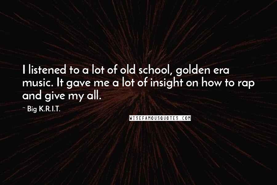 Big K.R.I.T. Quotes: I listened to a lot of old school, golden era music. It gave me a lot of insight on how to rap and give my all.