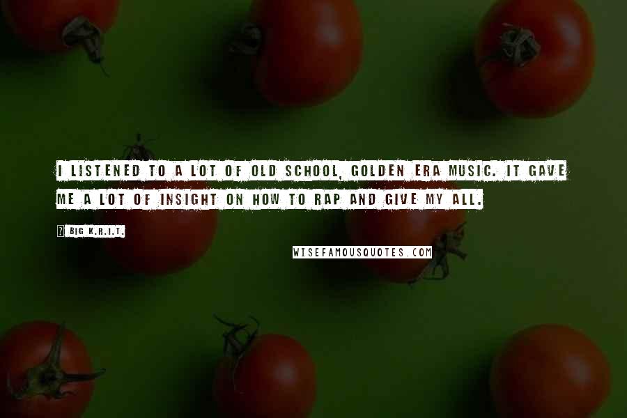Big K.R.I.T. Quotes: I listened to a lot of old school, golden era music. It gave me a lot of insight on how to rap and give my all.