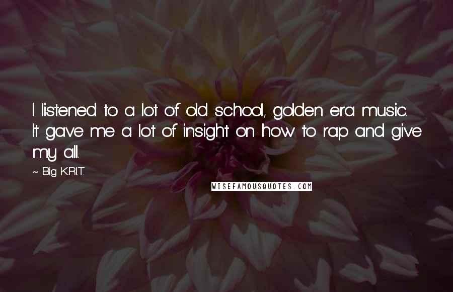 Big K.R.I.T. Quotes: I listened to a lot of old school, golden era music. It gave me a lot of insight on how to rap and give my all.