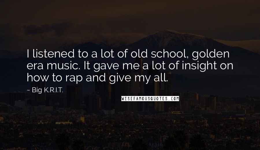 Big K.R.I.T. Quotes: I listened to a lot of old school, golden era music. It gave me a lot of insight on how to rap and give my all.