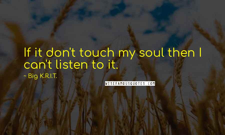 Big K.R.I.T. Quotes: If it don't touch my soul then I can't listen to it.