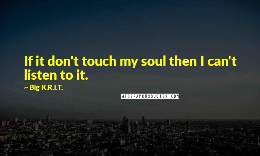 Big K.R.I.T. Quotes: If it don't touch my soul then I can't listen to it.